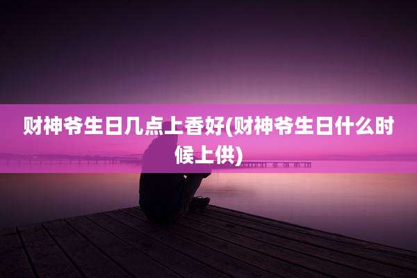 财神爷生日几点上香好(财神爷生日什么时候上供)