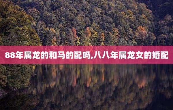88年属龙的和马的配吗,八八年属龙女的婚配