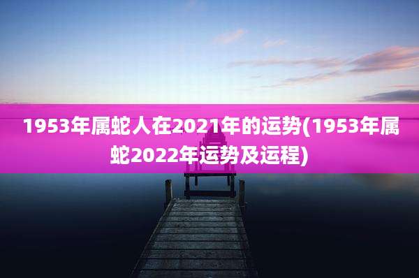 1953年属蛇人在2021年的运势(1953年属蛇2022年运势及运程)