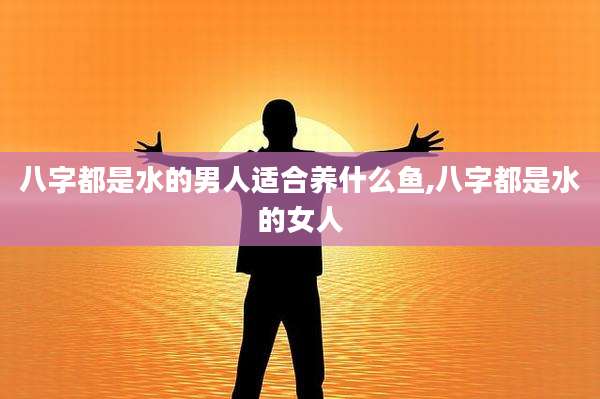 八字都是水的男人适合养什么鱼,八字都是水的女人