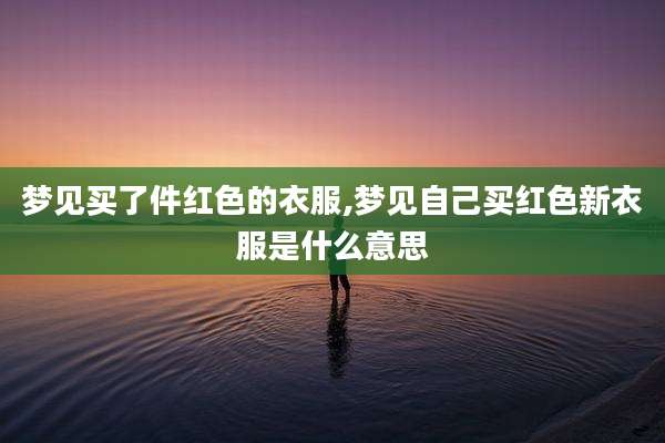 梦见买了件红色的衣服,梦见自己买红色新衣服是什么意思