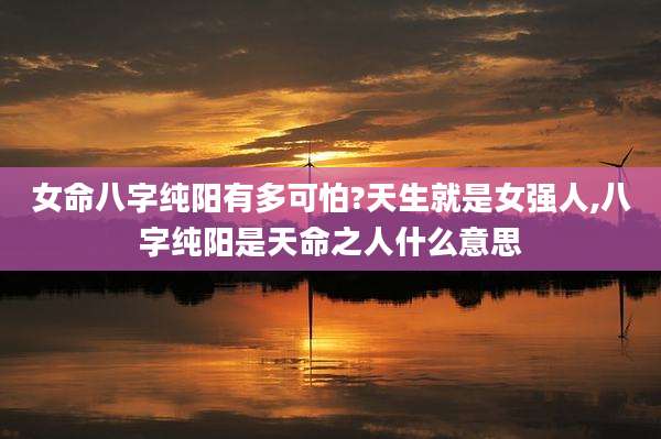 女命八字纯阳有多可怕?天生就是女强人,八字纯阳是天命之人什么意思