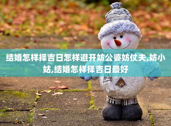 结婚怎样择吉日怎样避开妨公婆妨仗夫,妨小姑,结婚怎样择吉日最好