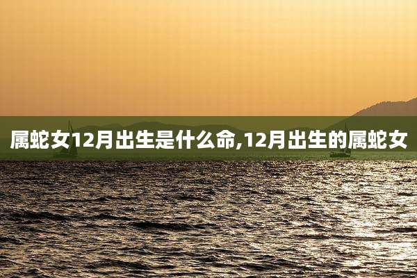 属蛇女12月出生是什么命,12月出生的属蛇女
