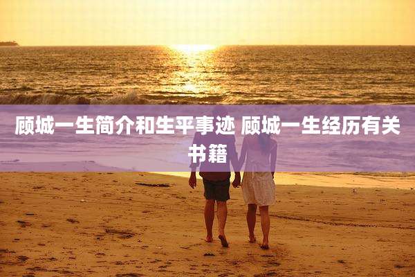 顾城一生简介和生平事迹 顾城一生经历有关书籍