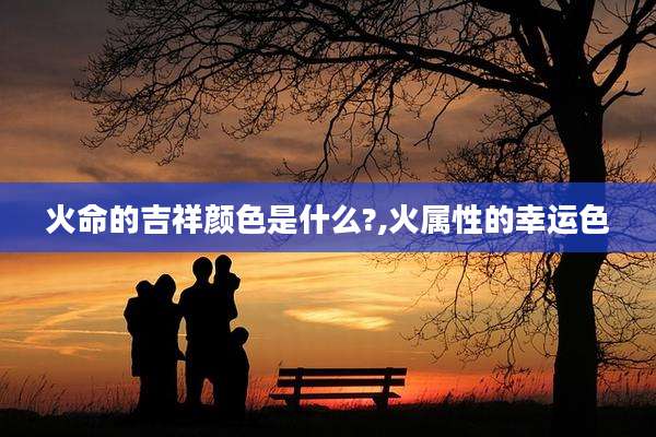 火命的吉祥颜色是什么?,火属性的幸运色