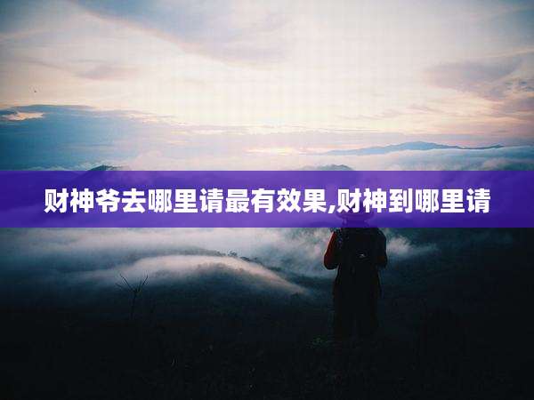 财神爷去哪里请最有效果,财神到哪里请