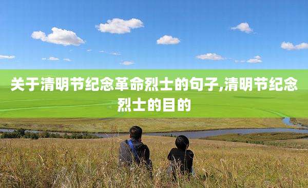 关于清明节纪念革命烈士的句子,清明节纪念烈士的目的