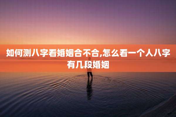如何测八字看婚姻合不合,怎么看一个人八字有几段婚姻
