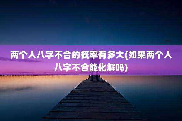 两个人八字不合的概率有多大(如果两个人八字不合能化解吗)