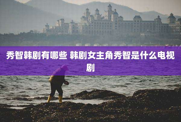秀智韩剧有哪些 韩剧女主角秀智是什么电视剧