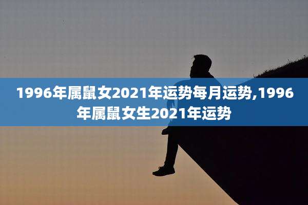 1996年属鼠女2021年运势每月运势,1996年属鼠女生2021年运势