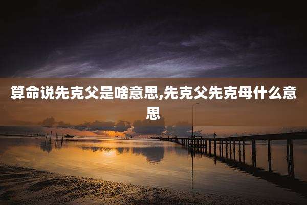 算命说先克父是啥意思,先克父先克母什么意思