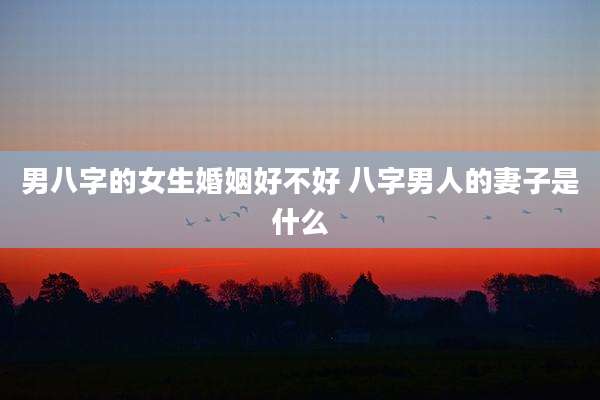 男八字的女生婚姻好不好 八字男人的妻子是什么