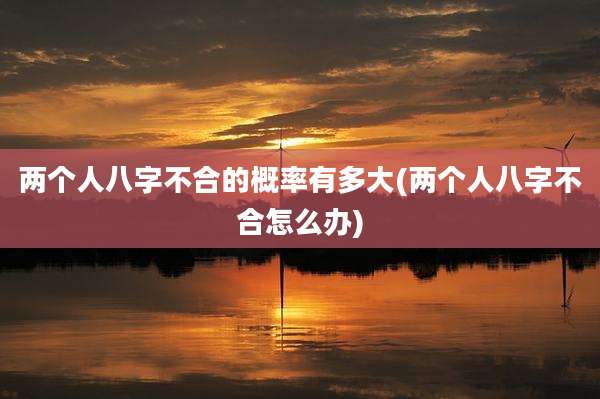 两个人八字不合的概率有多大(两个人八字不合怎么办)