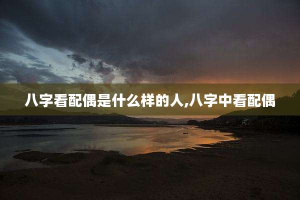 八字看配偶是什么样的人,八字中看配偶
