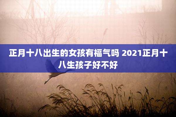 正月十八出生的女孩有福气吗 2021正月十八生孩子好不好