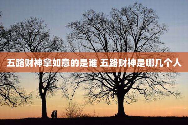 五路财神拿如意的是谁 五路财神是哪几个人