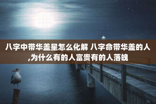 八字中带华盖星怎么化解 八字命带华盖的人,为什么有的人富贵有的人落魄