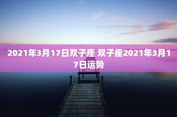 2021年3月17日双子座 双子座2021年3月17日运势