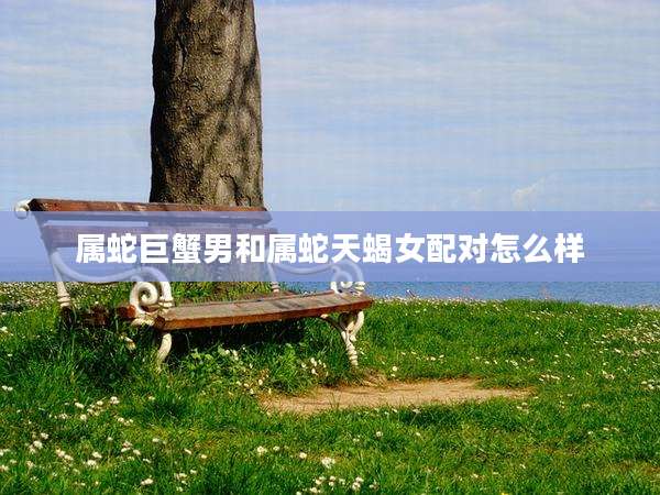 属蛇巨蟹男和属蛇天蝎女配对怎么样