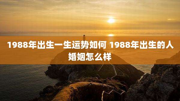 1988年出生一生运势如何 1988年出生的人婚姻怎么样