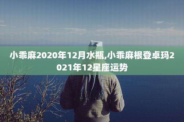 小乖麻2020年12月水瓶,小乖麻根登卓玛2021年12星座运势