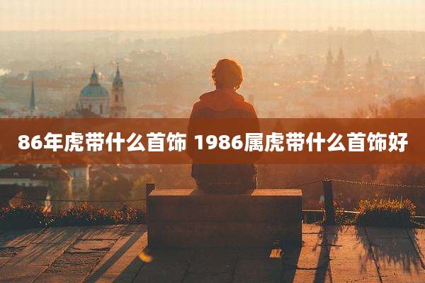 86年虎带什么首饰 1986属虎带什么首饰好