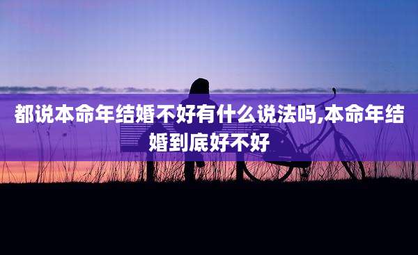 都说本命年结婚不好有什么说法吗,本命年结婚到底好不好