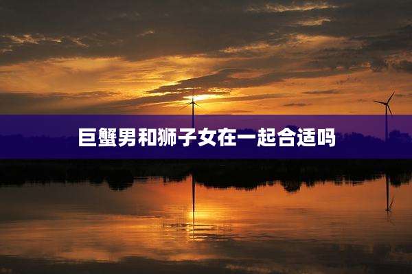巨蟹男和狮子女在一起合适吗
