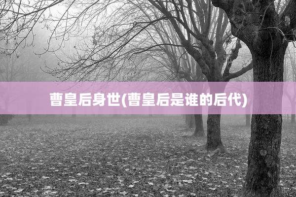 曹皇后身世(曹皇后是谁的后代)