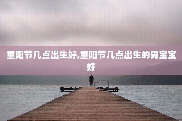 重阳节几点出生好,重阳节几点出生的男宝宝好