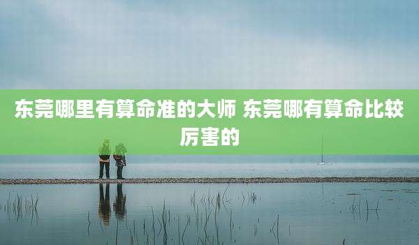 东莞哪里有算命准的大师 东莞哪有算命比较厉害的