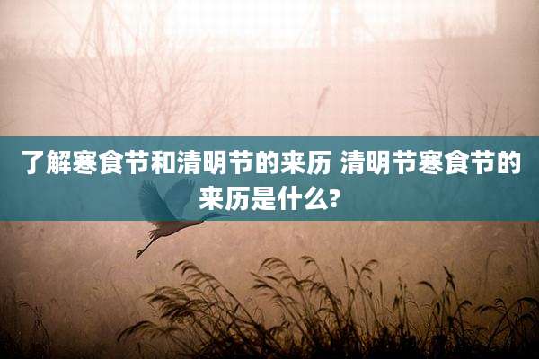 了解寒食节和清明节的来历 清明节寒食节的来历是什么?