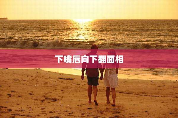 下嘴唇向下翻面相