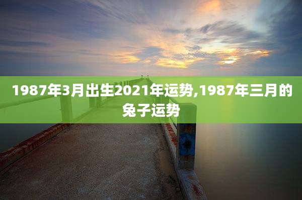 1987年3月出生2021年运势,1987年三月的兔子运势