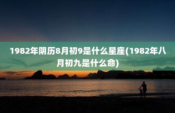 1982年阴历8月初9是什么星座(1982年八月初九是什么命)