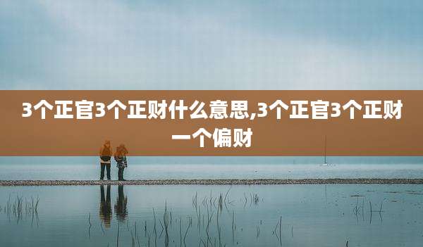 3个正官3个正财什么意思,3个正官3个正财一个偏财