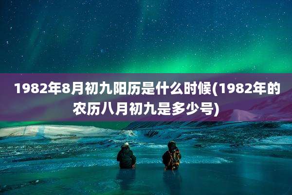 1982年8月初九阳历是什么时候(1982年的农历八月初九是多少号)