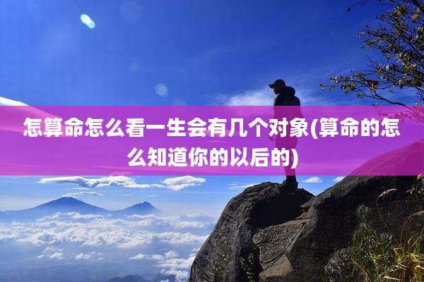 怎算命怎么看一生会有几个对象(算命的怎么知道你的以后的)