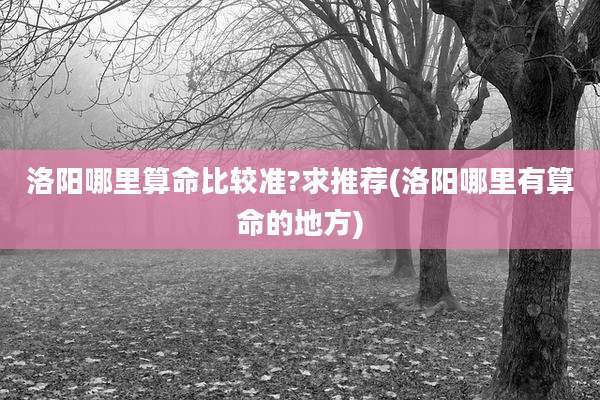 洛阳哪里算命比较准?求推荐(洛阳哪里有算命的地方)
