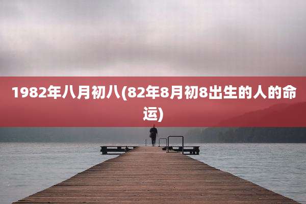 1982年八月初八(82年8月初8出生的人的命运)
