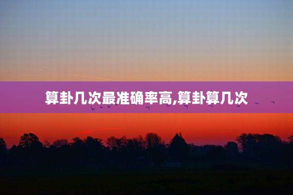 算卦几次最准确率高,算卦算几次