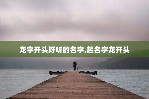 龙字开头好听的名字,起名字龙开头