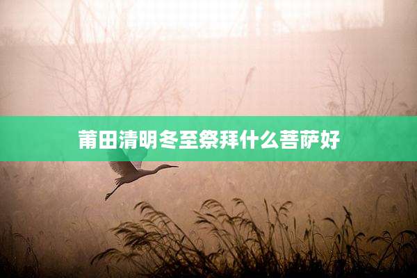 莆田清明冬至祭拜什么菩萨好