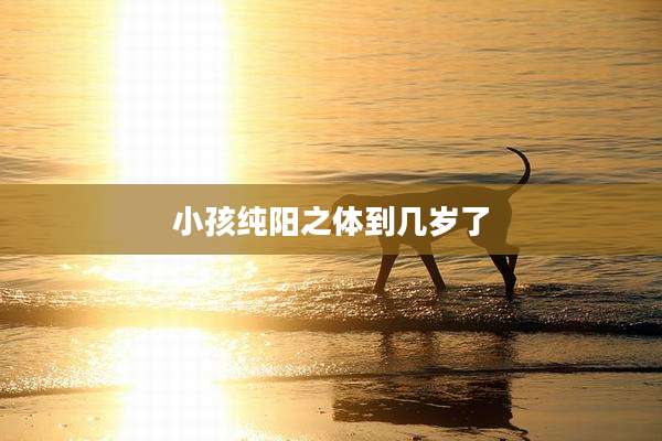 小孩纯阳之体到几岁了