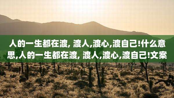人的一生都在渡, 渡人,渡心,渡自己!什么意思,人的一生都在渡, 渡人,渡心,渡自己!文案