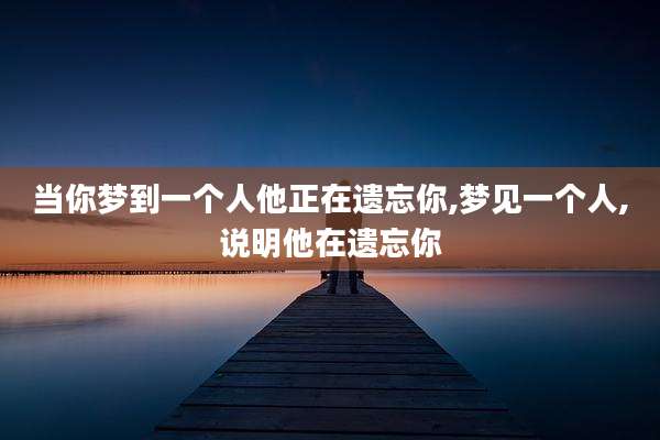 当你梦到一个人他正在遗忘你,梦见一个人,说明他在遗忘你