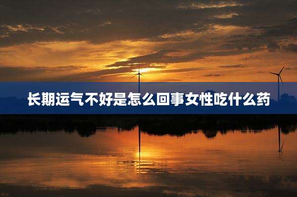 长期运气不好是怎么回事女性吃什么药