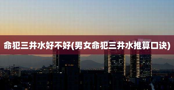 命犯三井水好不好(男女命犯三井水推算口诀)